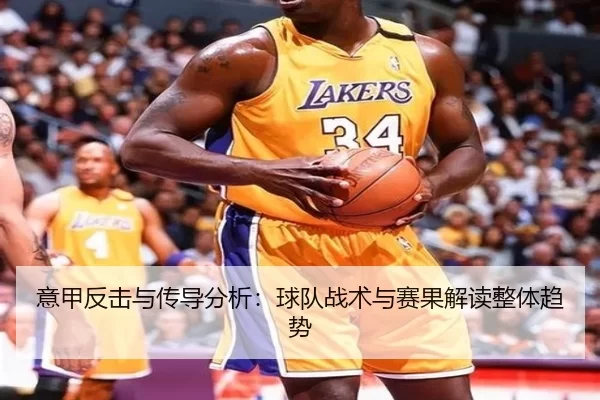 意甲反击与传导分析：球队战术与赛果解读整体趋势